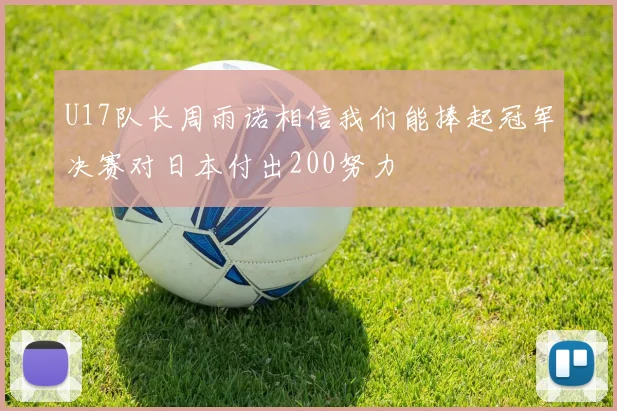 U17队长周雨诺相信我们能捧起冠军决赛对日本付出200努力