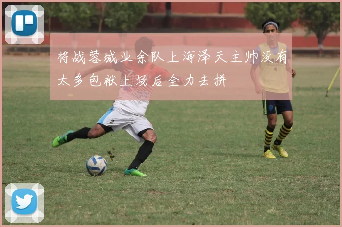 将战蓉城业余队上海泽天主帅没有太多包袱上场后全力去拼