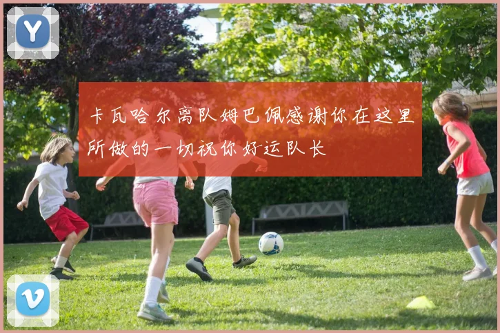 卡瓦哈尔离队姆巴佩感谢你在这里所做的一切祝你好运队长