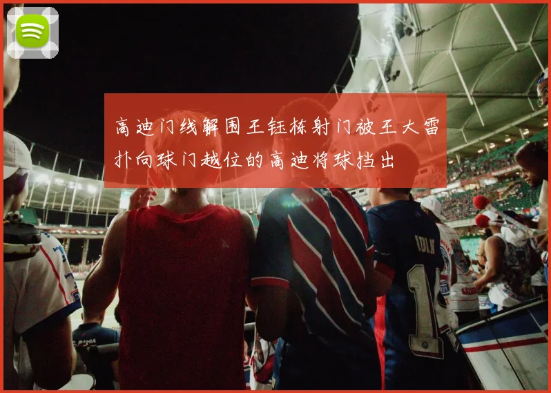 高迪门线解围王钰栋射门被王大雷扑向球门越位的高迪将球挡出